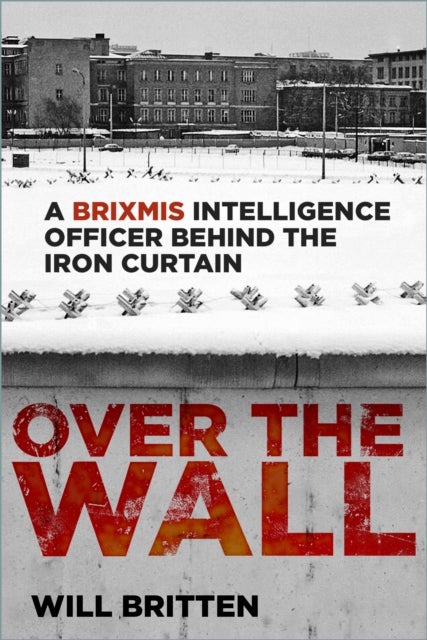 Over the Wall - A BRIXMIS Intelligence Officer Behind the Iron Curtain