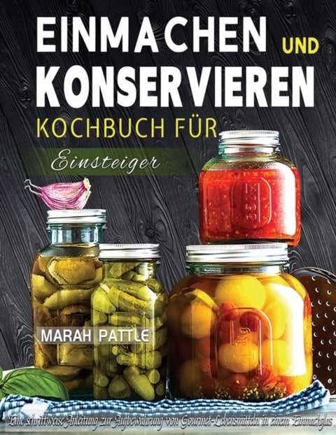 Einmachen und Konservieren Kochbuch fur Einsteiger - Eine Schrittweise Anleitung Zur Aufbewahrung Von Gourmet-Lebensmitteln In Einem Einmachglas