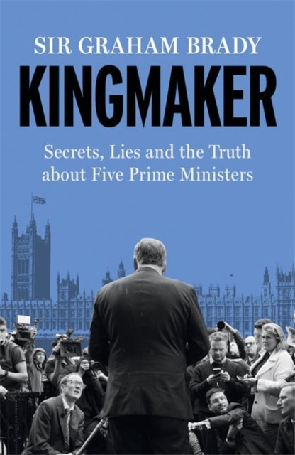 Kingmaker - Secrets, Lies, and the Truth about Five Prime Ministers
