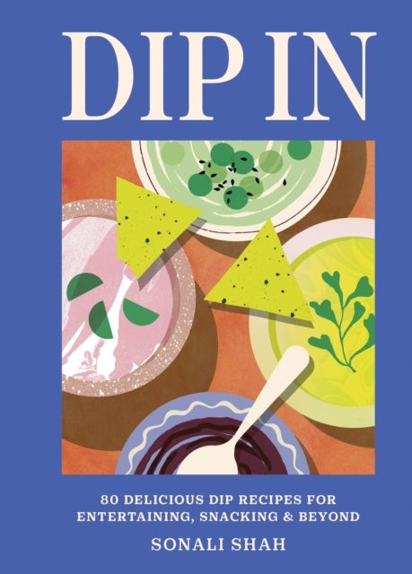 Dip In - 80 delicious dip recipes for entertaining, snacking & beyond
