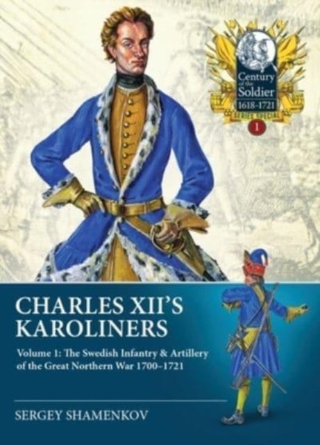 Charles XII's Karoliners - Volume 1: The Swedish Infantry & Artillery of the Great Northern War 1700-1721