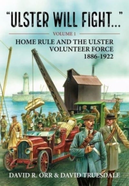 Ulster Will Fight - Volume 1 - Home Rule and the Ulster Volunteer Force 1886-1922