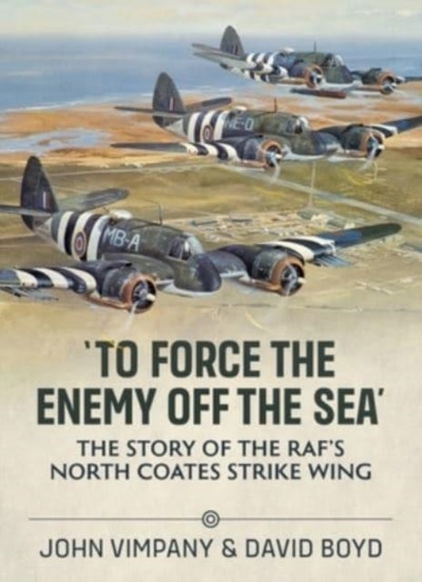 To Force the Enemy off the Sea - The Story of the RAF's North Coates Strike Wing