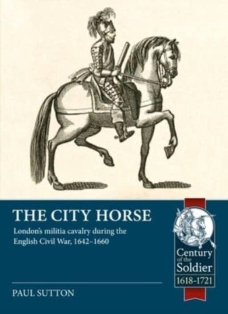 The City Horse - London's Militia Cavalry During the English Civil War, 1642-1660