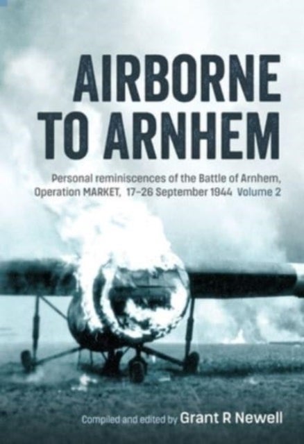 Airborne to Arnhem Volume 2 - Personal Reminiscences of the Battle of Arnhem, Operation Market, 17th-26th September 1944