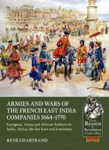 Armies and Wars of the French East India Companies 1664-1770 - European, Asian and African Soldiers in India, Africa, the Far East and Louisiana