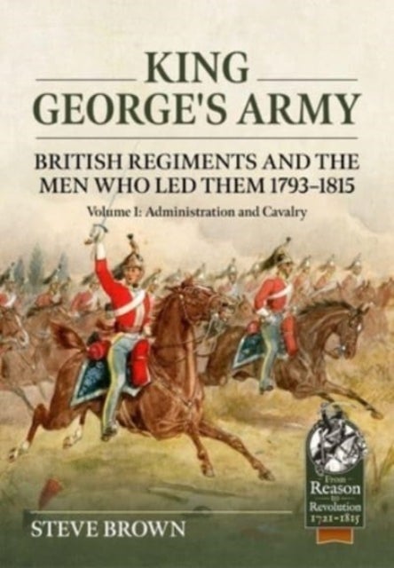 Bilde av King George&#039;s Army: British Regiments And The Men Who Led Them 1793-1815 Volume 1: Administration An Av Steve Brown