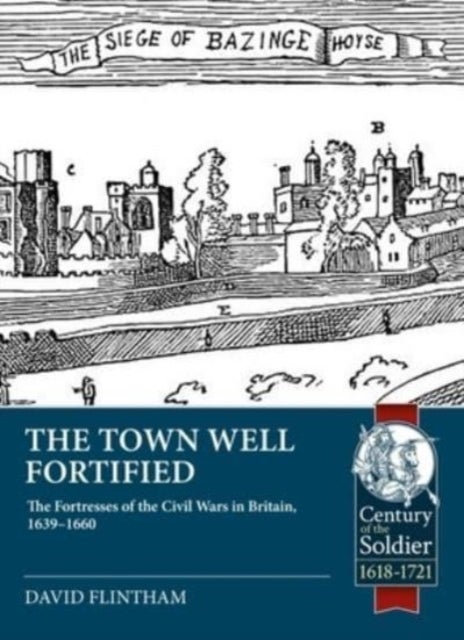 Town Well Fortified - The Fortresses of the Civil Wars in Britain, 1639-1660