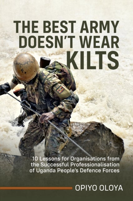 The Best Army Doesn't Wear Kilts - 10 Lessons for Organisations from the Successful Professionalisation of Uganda People's Defence Forc