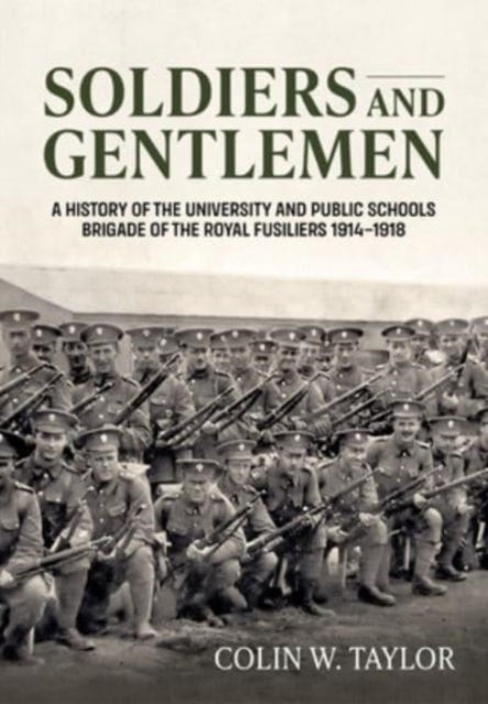 Soldiers and Gentlemen - A History of the University and Public Schools Brigade of the Royal Fusiliers 1914-1918