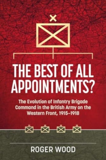 The Best of All Appointments? - The Evolution of Infantry Brigade Command in the British Army on the Western Front, 1915-1918