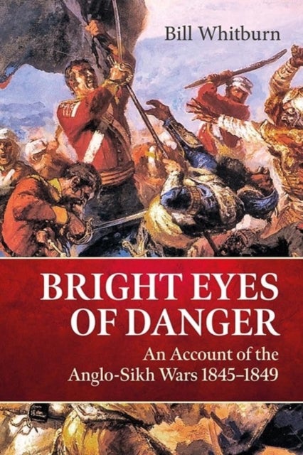 Bright Eyes of Danger - An Account of the Anglo-Sikh Wars 1845-1849