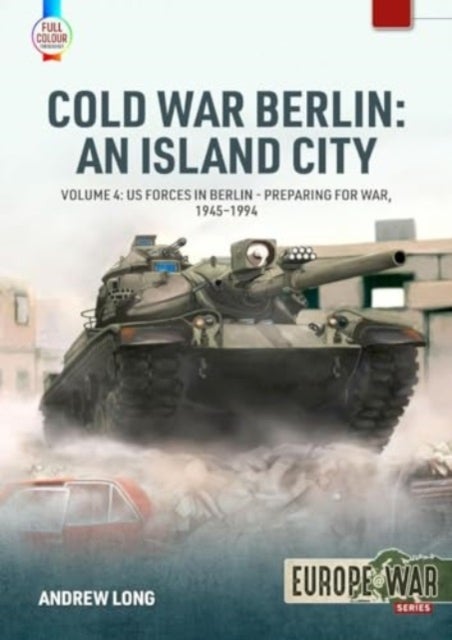 Cold War Berlin: An Island City Volume 4 - US Forces in Berlin - Preparing for War, 1945-1994