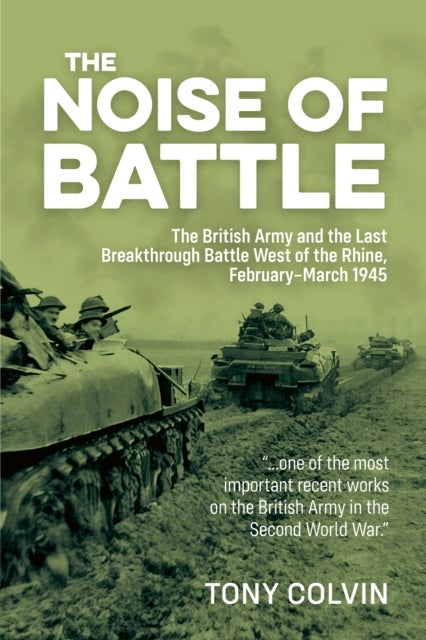 The Noise of Battle - The British Army and the Last Breakthrough Battle West of the Rhine, February-March 1945