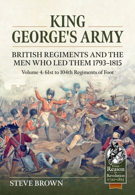 King George's Army: British Regiments and the Men Who Led Them 1793-1815 - Volume 4: 61st to 104th Regiments of Foot
