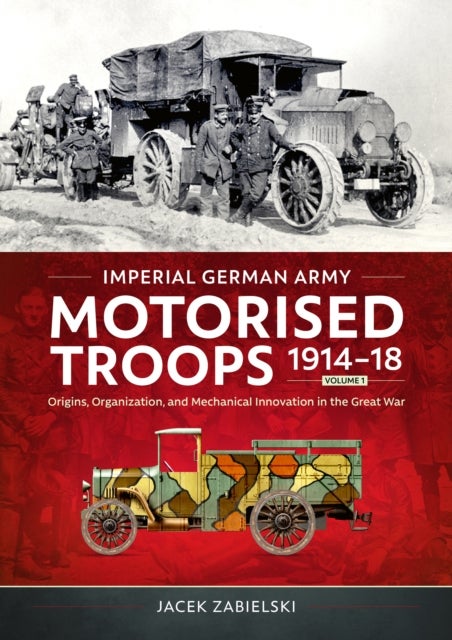 Imperial German Army Motorised Troops 1914-18 Volume 1 - Origins, Organization, and Mechanical Innovation in the Great War