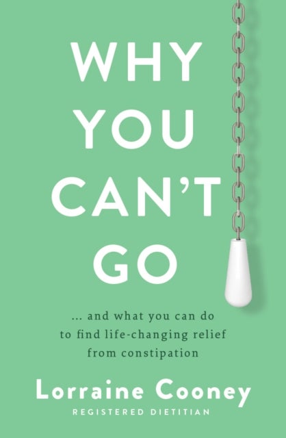 Why You Can't Go - and what you can do to find life-changing relief from constipation and bloating