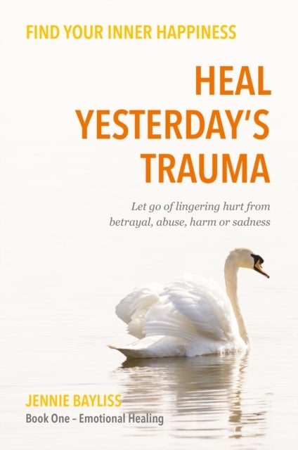 Heal Yesterday¿s Trauma - Let go of lingering hurt from betrayal, abuse, harm and grief