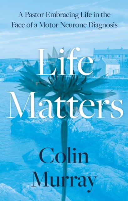 Life Matters - A Pastor Embracing Life in the Face of a Motor Neurone Diagnosis