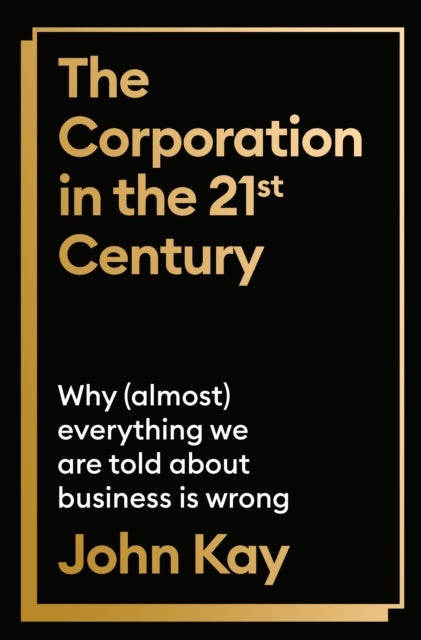 The Corporation in the Twenty-First Century - Why (almost) everything we are told about business is wrong