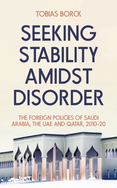 Seeking Stability Amidst Disorder - The Foreign Policies of Saudi Arabia, the UAE and Qatar, 2010¿20