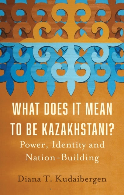 What Does It Mean to Be Kazakhstani? - Power, Identity and Nation-Building