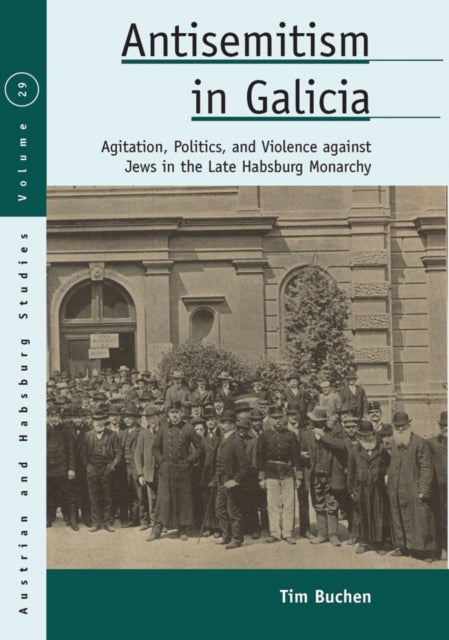 Antisemitism in Galicia - Agitation, Politics, and Violence against Jews in the Late Habsburg Monarchy