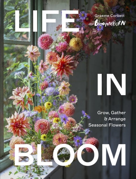 Life in Bloom - Grow, Gather & Arrange Seasonal Flowers