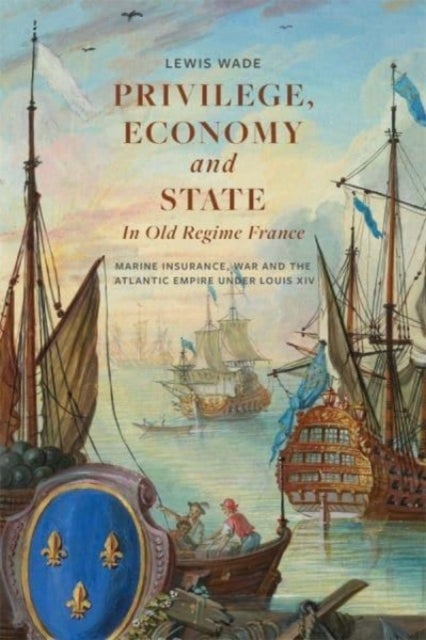 Privilege, Economy and State in Old Regime France - Marine Insurance, War and the Atlantic Empire under Louis XIV