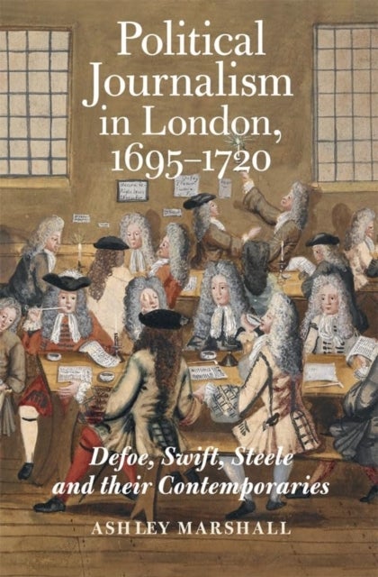 Political Journalism in London, 1695-1720 - Defoe, Swift, Steele and their Contemporaries