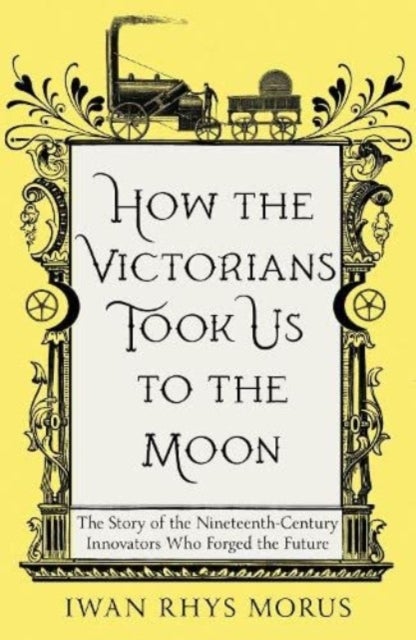 How the Victorians Took Us to the Moon - The Story of the Nineteenth-Century Innovators Who Forged the Future