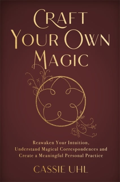 Craft Your Own Magic - Reawaken Your Intuition, Understand Magical Correspondences, and Create a Meaningful Personal Practi