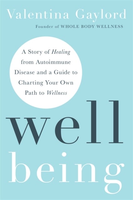 Well Being - A Story of Healing from Autoimmune Disease and a Guide to Charting Your Own Path to Wellness