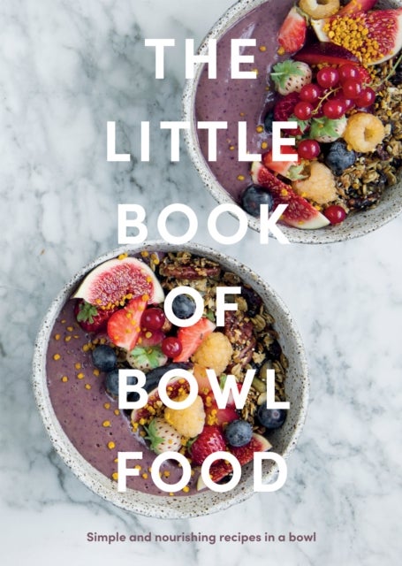 The Little Book of Bowl Food - Simple and Nourishing Recipes in a Bowl