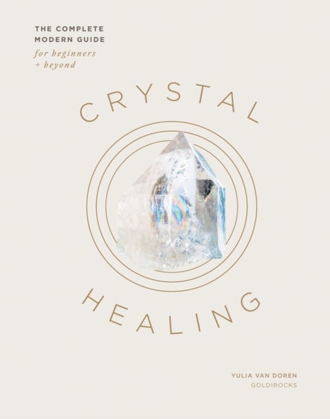 Crystal Healing - The Complete Modern Guide for Beginners and Beyond