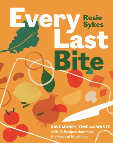 Every Last Bite - Save Money, Time and Waste with 70 Recipes that Make the Most of Mealtimes