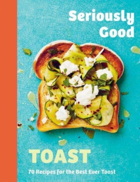 Seriously Good Toast - Over 70 Recipes for the Best Ever Toast
