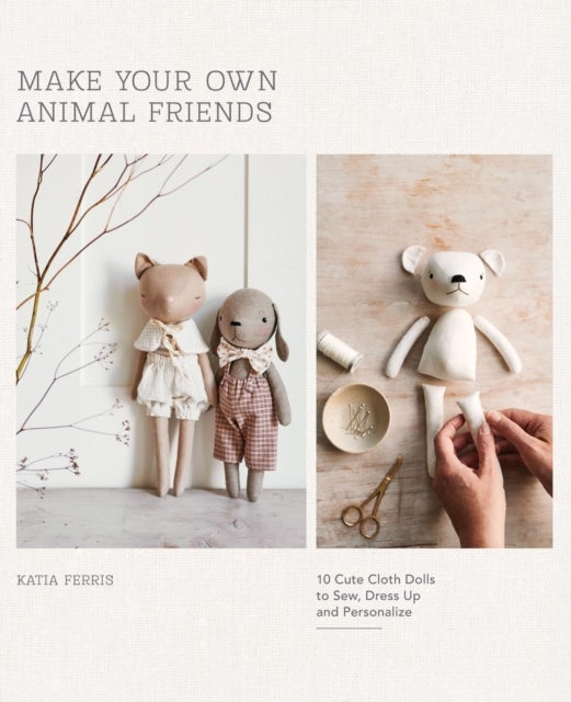 Make Your Own Animal Friends - 10 Cute Cloth Dolls to Sew, Dress Up and Personalize