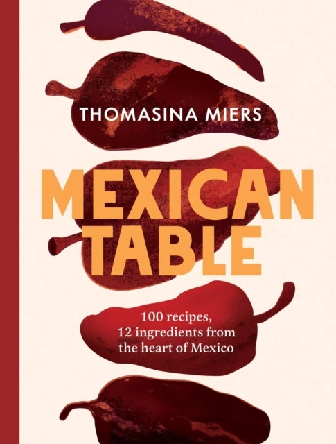 Mexican Table - 100 Recipes, 12 Everyday Ingredients From the Heart of Mexico