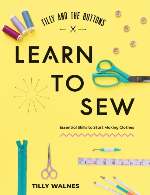 Tilly and the Buttons: Learn to Sew - Essential Skills to Start Making Clothes