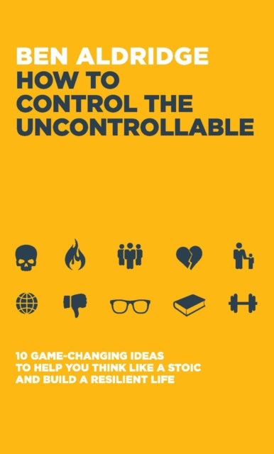 How to Control the Uncontrollable - 10 Game Changing Ideas to Help You Think Like a Stoic and Build a Resilient Life