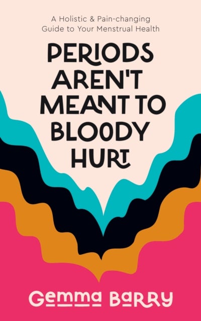 Periods Aren't Meant To Bloody Hurt - A Holistic & Pain-changing Guide to Your Menstrual Health