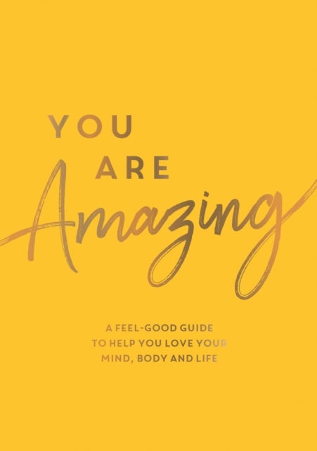 You Are Amazing - A Feel-Good Guide to Help You Love Your Mind, Body and Life