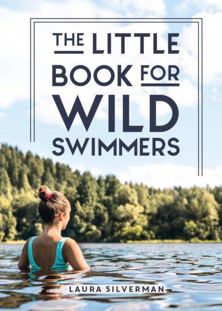 The Little Book for Wild Swimmers - Reconnect With Your Wild Side and Discover the Healing Power of Swimming Outdoors