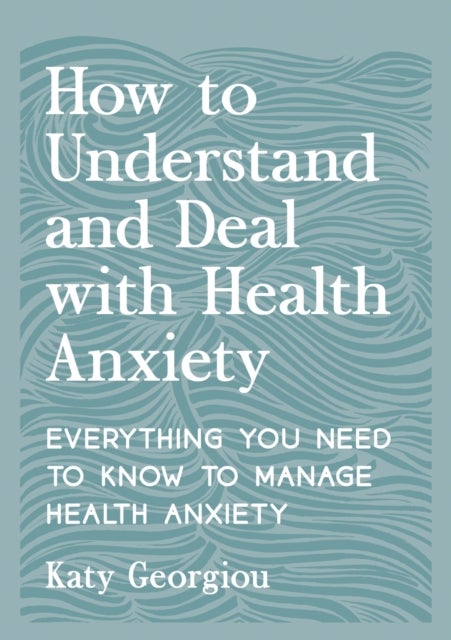 How to Understand and Deal with Health Anxiety - Everything You Need to Know to Manage Health Anxiety
