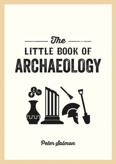 The Little Book of Archaeology - A Pocket Guide to How Archaeology Works and What It Can Teach Us