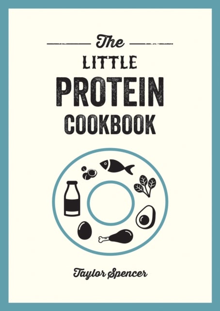 The Little Protein Cookbook - Recipes and Advice for Reaping the Rewards of a High-Protein Diet