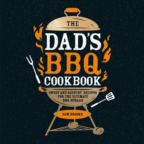 The Dad's BBQ Cookbook - Sweet and Savoury Recipes for the Ultimate BBQ Spread