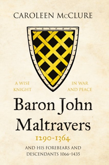 Baron John Maltravers 1290-1364 'A Wise Knight in War and Peace' - and his Forebears and Descendants 1066-1435
