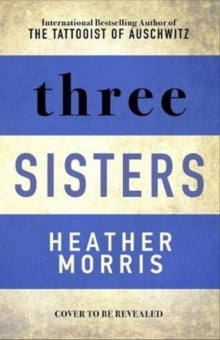 Three Sisters - The conclusion to the Tattooist of Auschwitz trilogy